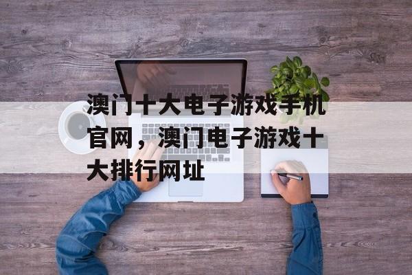 澳门十大电子游戏手机官网，澳门电子游戏十大排行网址