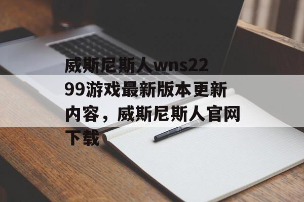 威斯尼斯人wns2299游戏最新版本更新内容，威斯尼斯人官网下载