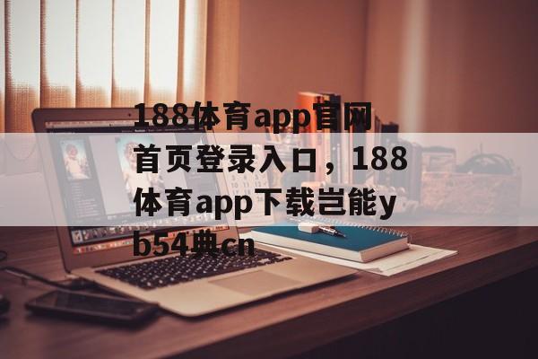 188体育app官网首页登录入口，188体育app下载岂能yb54典cn