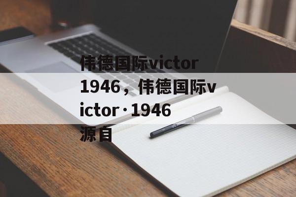 伟德国际victor1946，伟德国际victor·1946源自