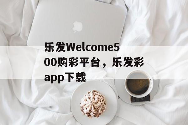 乐发Welcome500购彩平台，乐发彩app下载