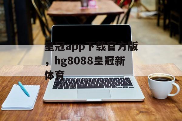 皇冠app下载官方版，hg8088皇冠新体育